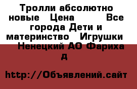 Тролли абсолютно новые › Цена ­ 600 - Все города Дети и материнство » Игрушки   . Ненецкий АО,Фариха д.